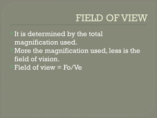 FIELD OF VIEW
It is determined by the total
magnification used.
More the magnification used, less is the
field of vision.
Field of view = Fo/Ve
 
