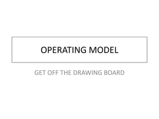OPERATING MODEL

GET OFF THE DRAWING BOARD
 