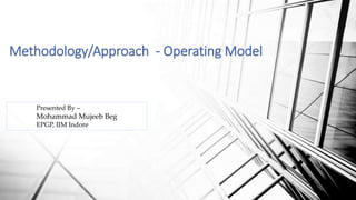 Methodology/Approach - Operating Model
Presented By –
Mohammad Mujeeb Beg
EPGP, IIM Indore
 
