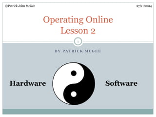 ©Patrick John McGee 27/11/2014 
Operating Online 
Lesson 2 
1 
BY PATRICK MCGEE 
Hardware Software 
 