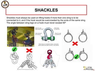 SHACKLES
Shackles must always be used on lifting hooks if more than one sling is to be
connected to it, and if the hook would be overcrowded by the ends of the same sling.
The angle between sling legs on a hook must never exceed 90º
 