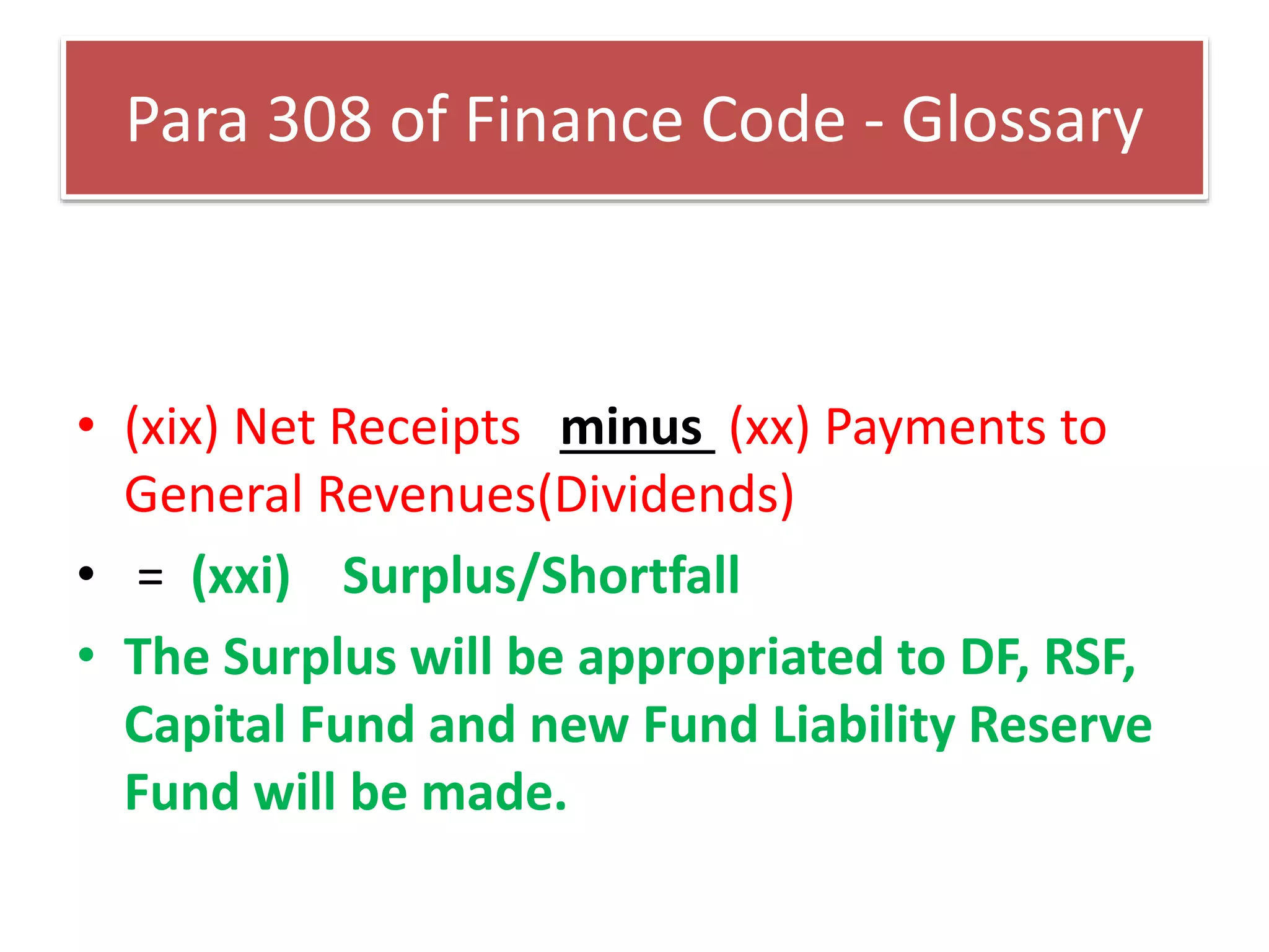 Para 308 of Finance Code - Glossary
• (xix) Net Receipts minus (xx) Payments to
General Revenues(Dividends)
• = (xxi) Surplus/Shortfall
• The Surplus will be appropriated to DF, RSF,
Capital Fund and new Fund Liability Reserve
Fund will be made.
 