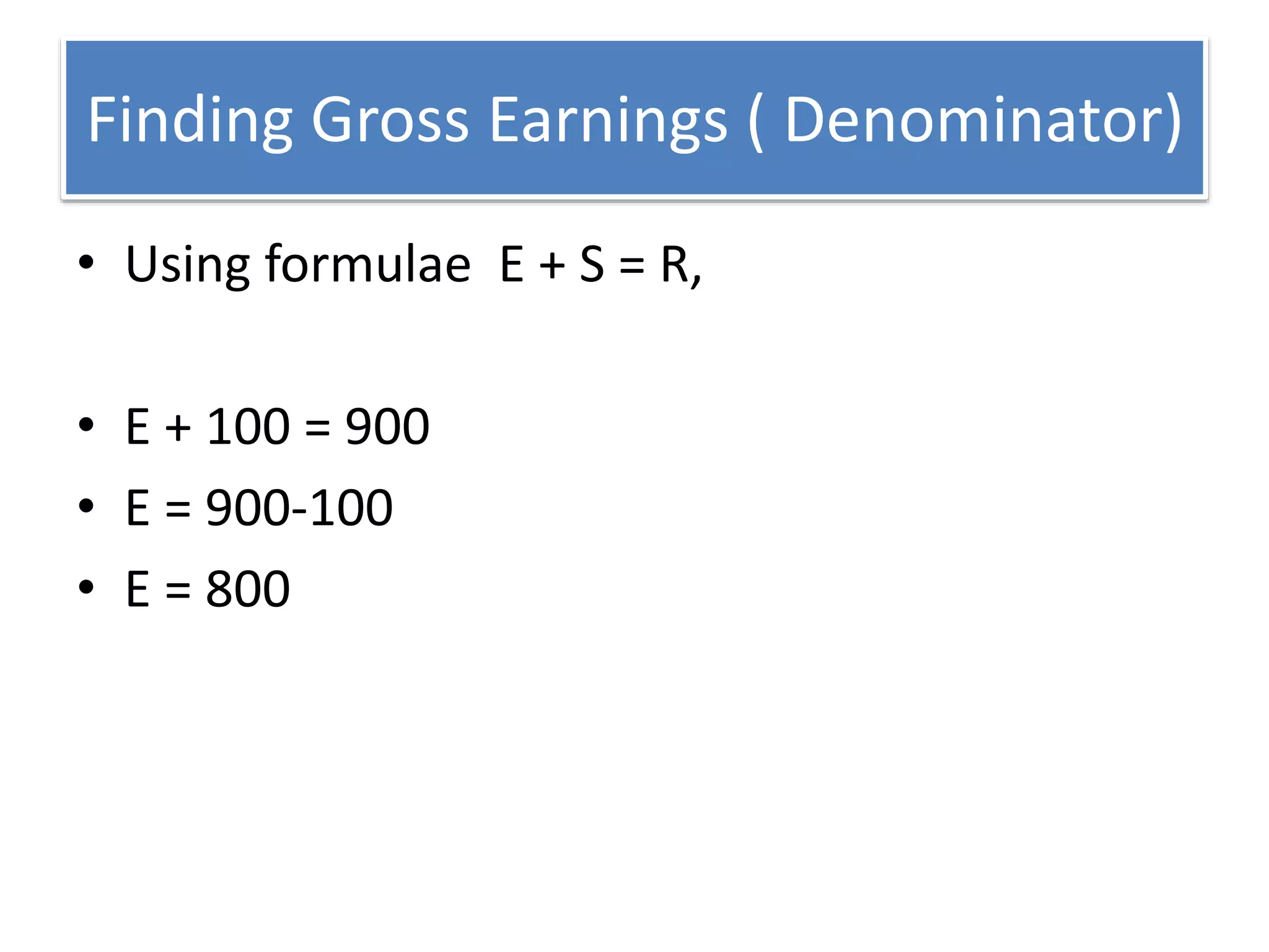 Finding Gross Earnings ( Denominator)
• Using formulae E + S = R,
• E + 100 = 900
• E = 900-100
• E = 800
 