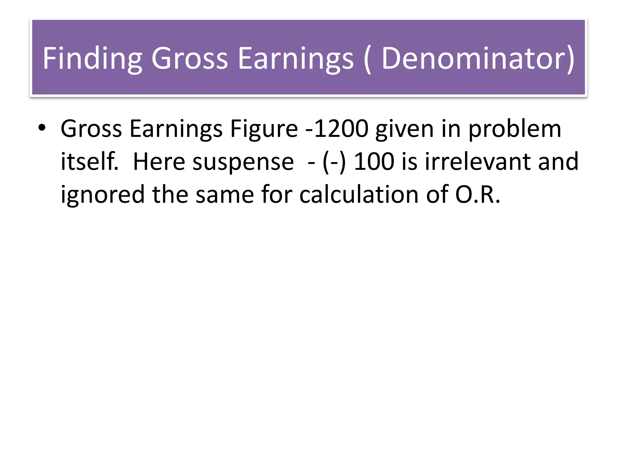 Finding Gross Earnings ( Denominator)
• Gross Earnings Figure -1200 given in problem
itself. Here suspense - (-) 100 is irrelevant and
ignored the same for calculation of O.R.
 