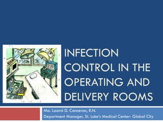 INFECTION
CONTROL IN THE
OPERATING AND
DELIVERY ROOMS
Ma. Laarni D. Canceran, R.N.
Department Manager, St. Luke’s Medical Center- Global City
 