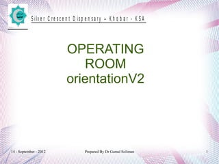 14 - September - 2012 Prepared By Dr Gamal Soliman 1
S ilv e r C r e s c e n t D is p e n s a r y – K h o b a r - K S A
OPERATING
ROOM
orientationV2
 