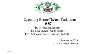 Operating Room/Theater Technique
(ORT)
By. Mr Gedion Zerihun
(BSc, MSc in Adult health nursing)
For BSc Comprehensive Nursing students
September,2023
Mizan-Aman,Eethiopia
10/5/2023 1
 