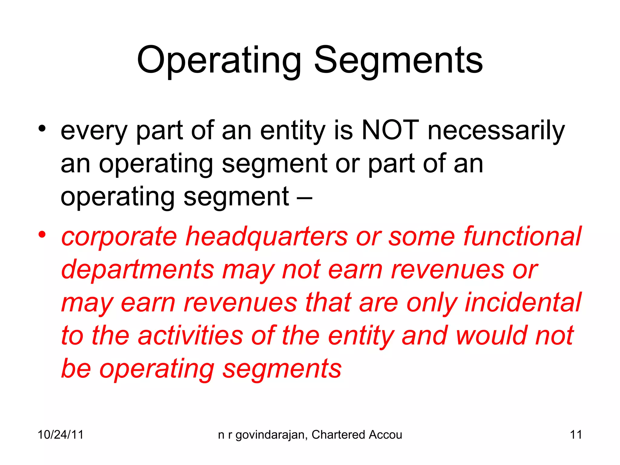 Operating Segments every part of an entity is NOT necessarily an operating segment or part of an operating segment –  corporate headquarters or some functional departments may not earn revenues or may earn revenues that are only incidental to the activities of the entity and would not be operating segments 
