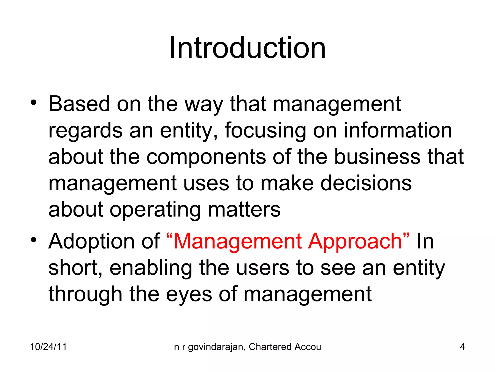 Introduction Based on the way that management regards an entity, focusing on information about the components of the business that management uses to make decisions about operating matters Adoption of  “Management Approach”  In short, enabling the users to see an entity through the eyes of management 
