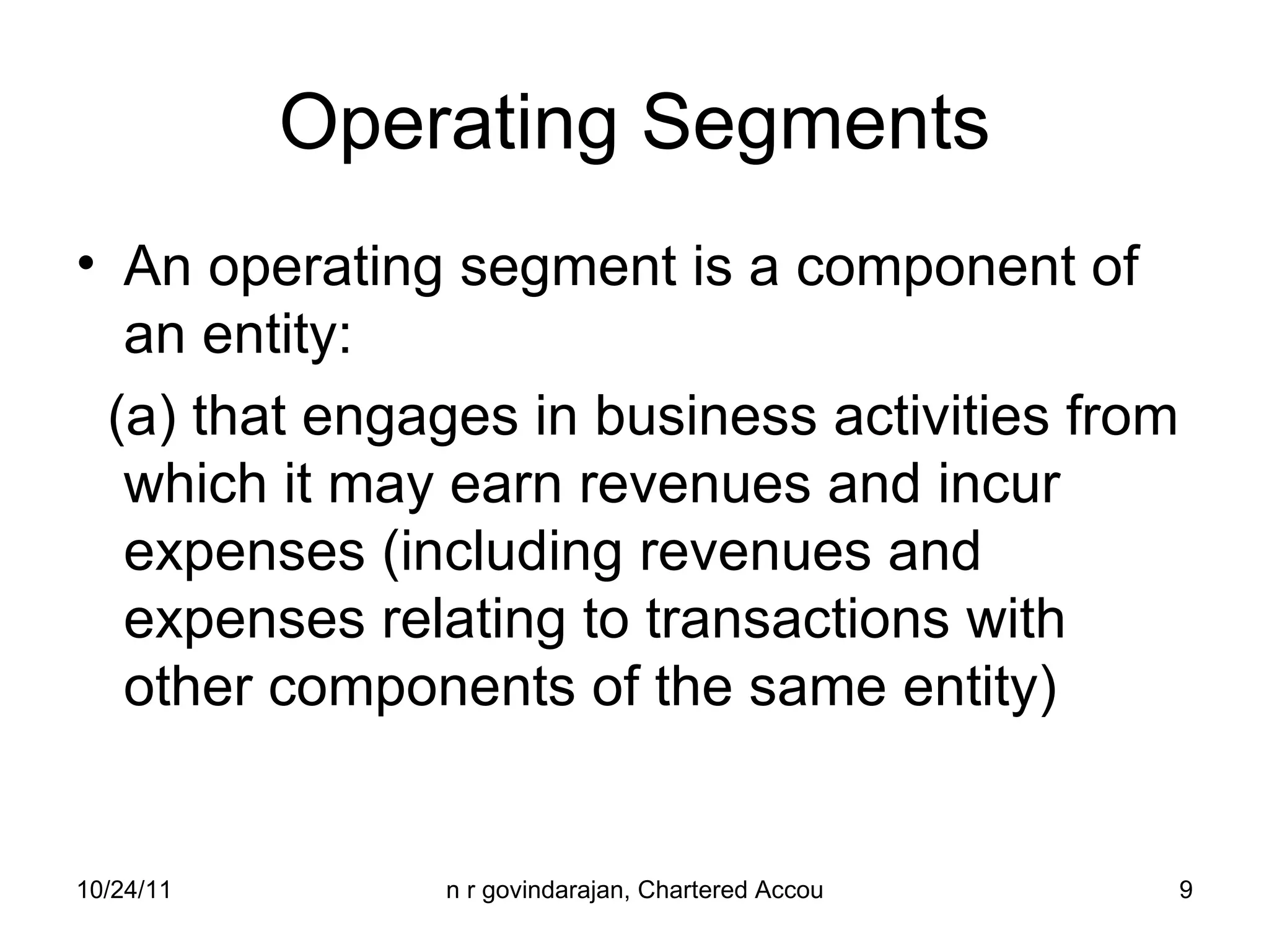 Operating Segments An operating segment is a component of an entity: (a) that engages in business activities from which it may earn revenues and incur expenses (including revenues and expenses relating to transactions with other components of the same entity) 