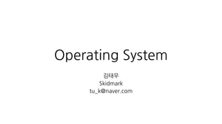 Operating System
김태우
Skidmark
tu_k@naver.com
 