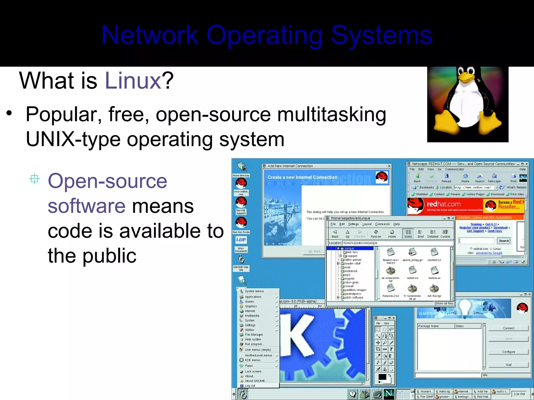 Network Operating Systems
What is Linux?
• Popular, free, open-source multitasking
UNIX-type operating system
 Open-source
software means
code is available to
the public
 