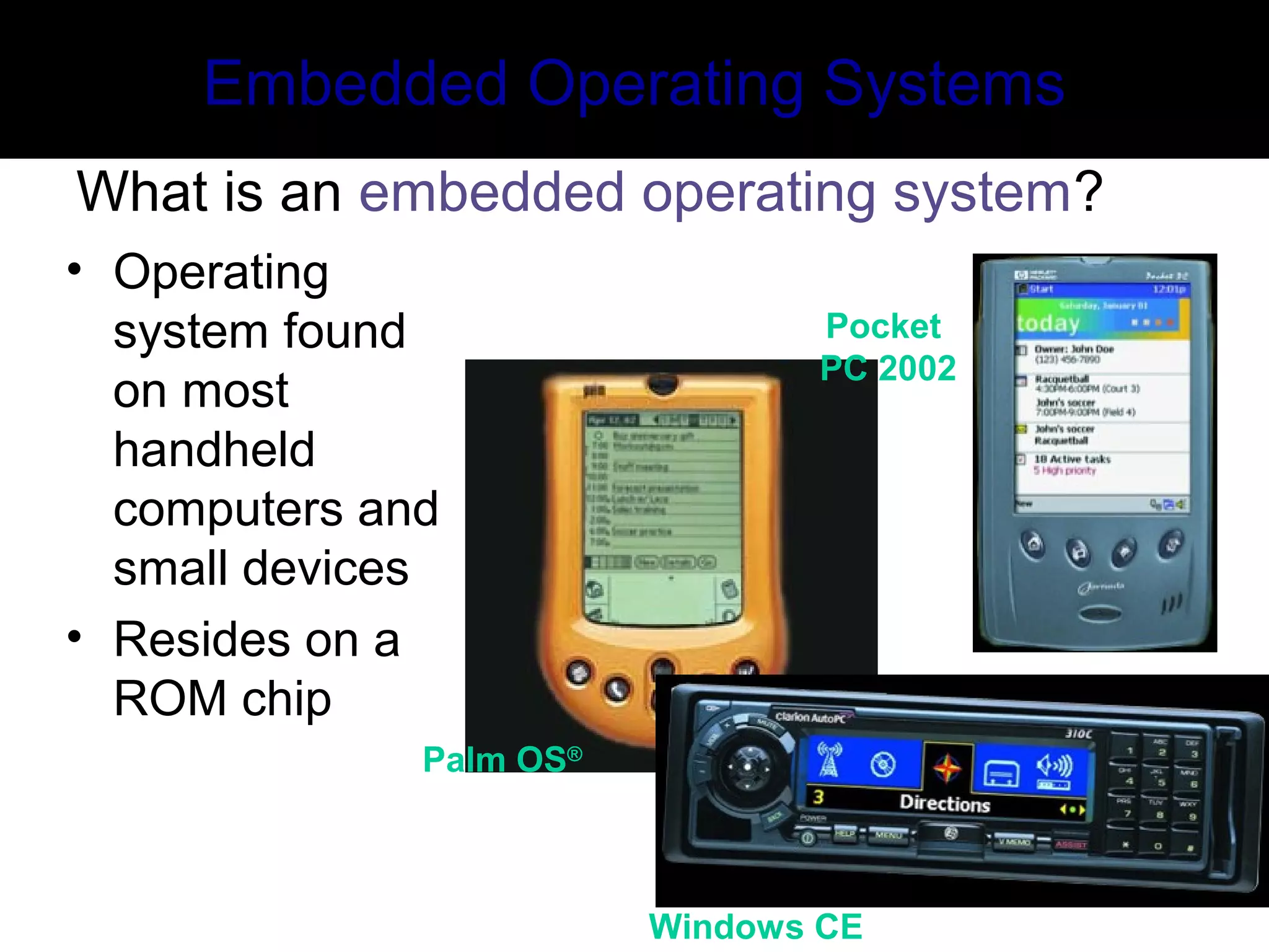 Palm OS®
Pocket
PC 2002
Embedded Operating Systems
What is an embedded operating system?
• Operating
system found
on most
handheld
computers and
small devices
• Resides on a
ROM chip
Windows CE
 