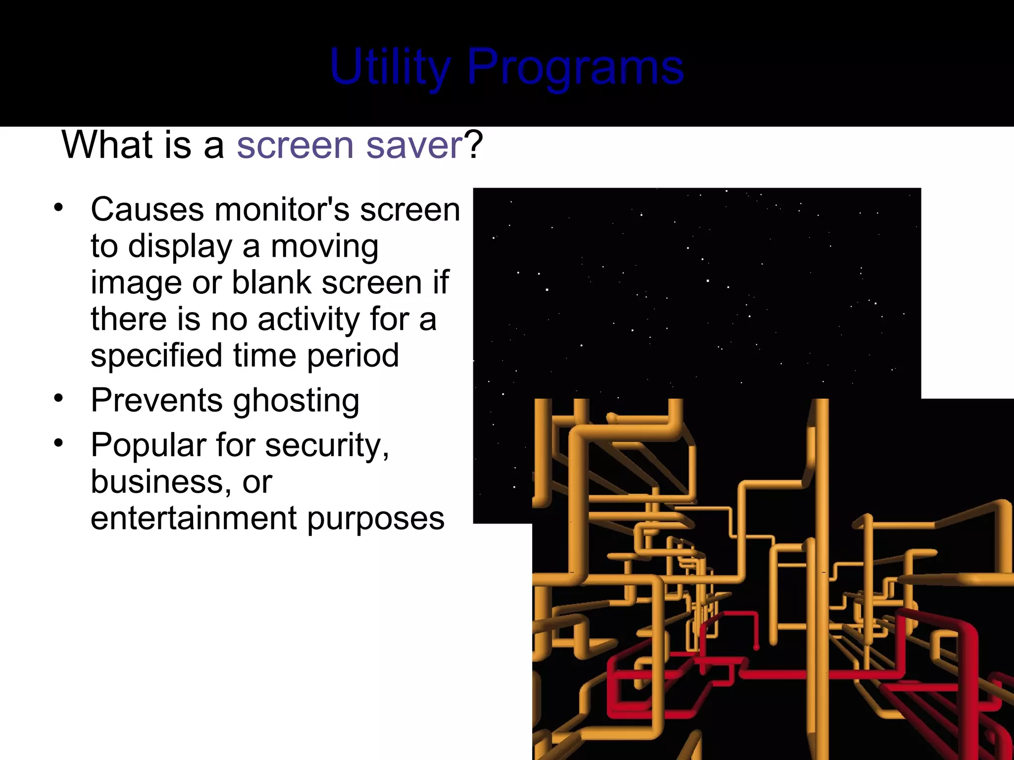 Utility Programs
What is a screen saver?
• Causes monitor's screen
to display a moving
image or blank screen if
there is no activity for a
specified time period
• Prevents ghosting
• Popular for security,
business, or
entertainment purposes
 