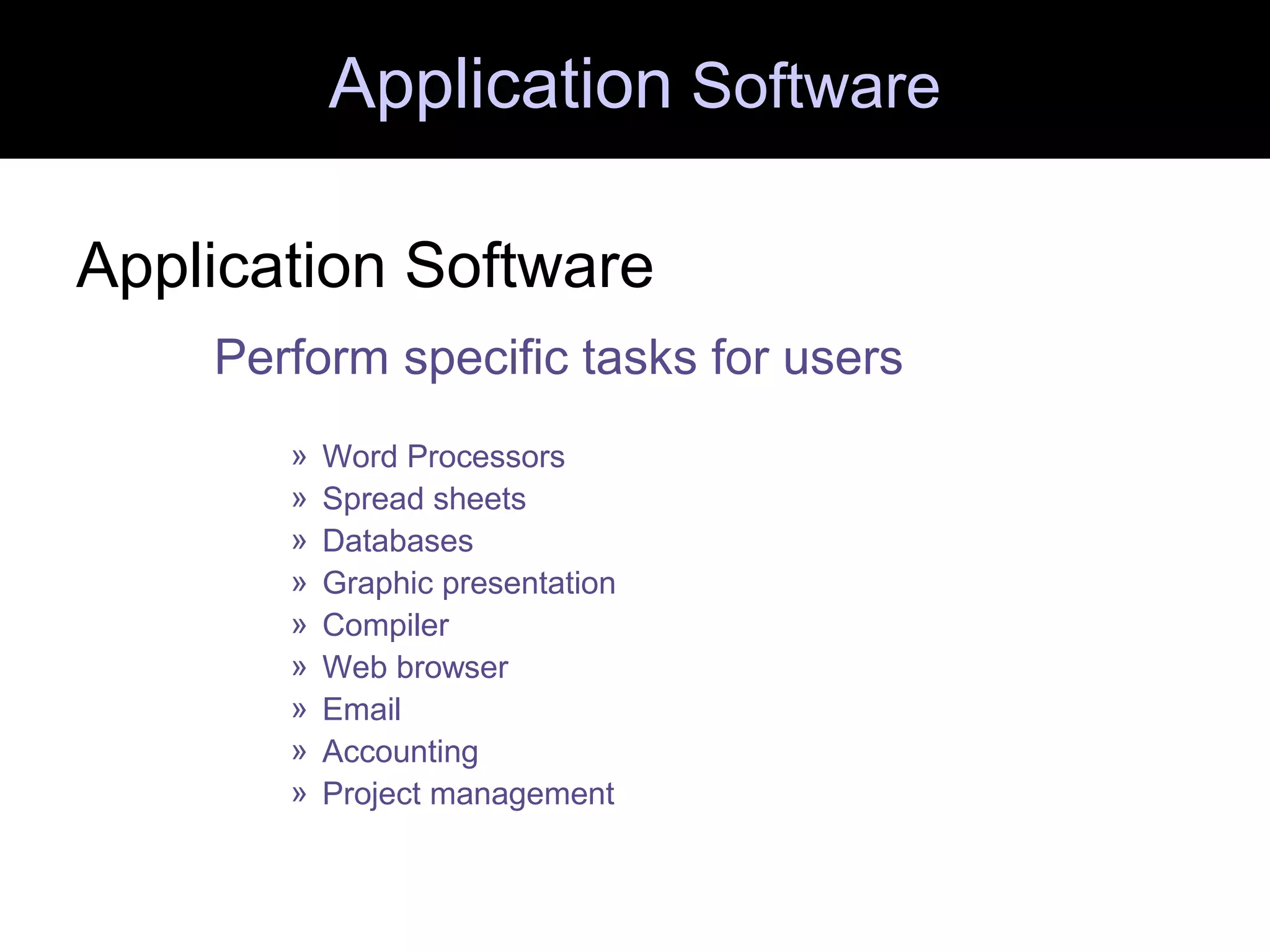 Application Software
Application Software
Perform specific tasks for users
» Word Processors
» Spread sheets
» Databases
» Graphic presentation
» Compiler
» Web browser
» Email
» Accounting
» Project management
 