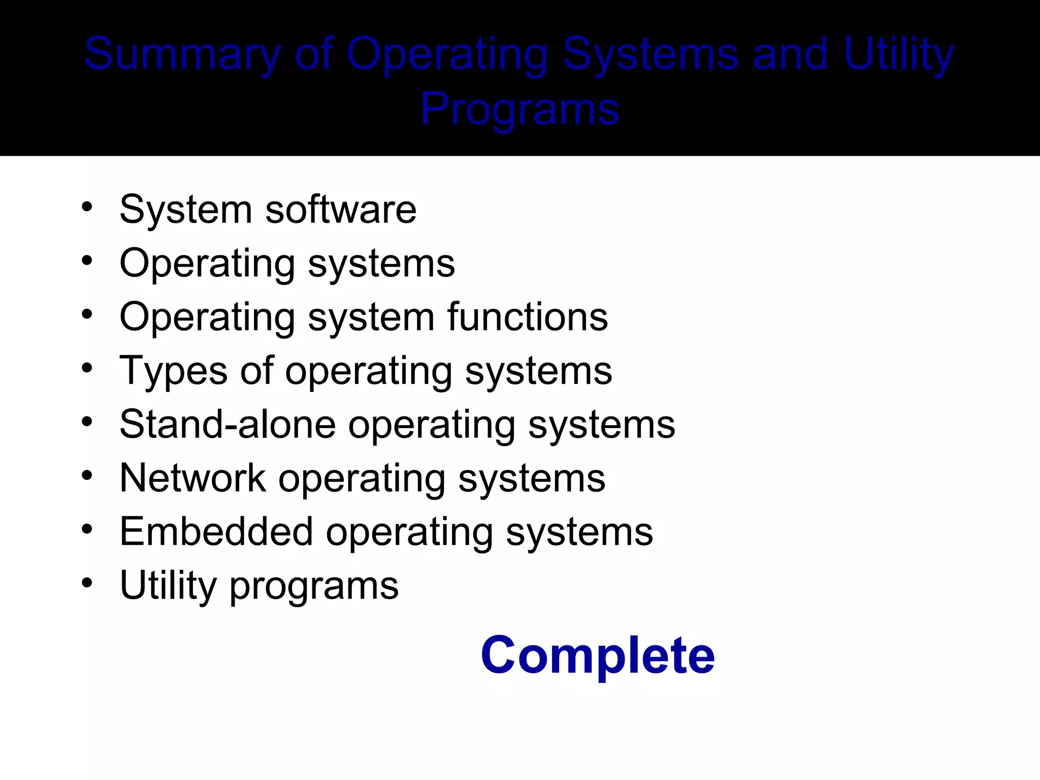 Summary of Operating Systems and Utility
Programs
• System software
• Operating systems
• Operating system functions
• Types of operating systems
• Stand-alone operating systems
• Network operating systems
• Embedded operating systems
• Utility programs
Complete
 