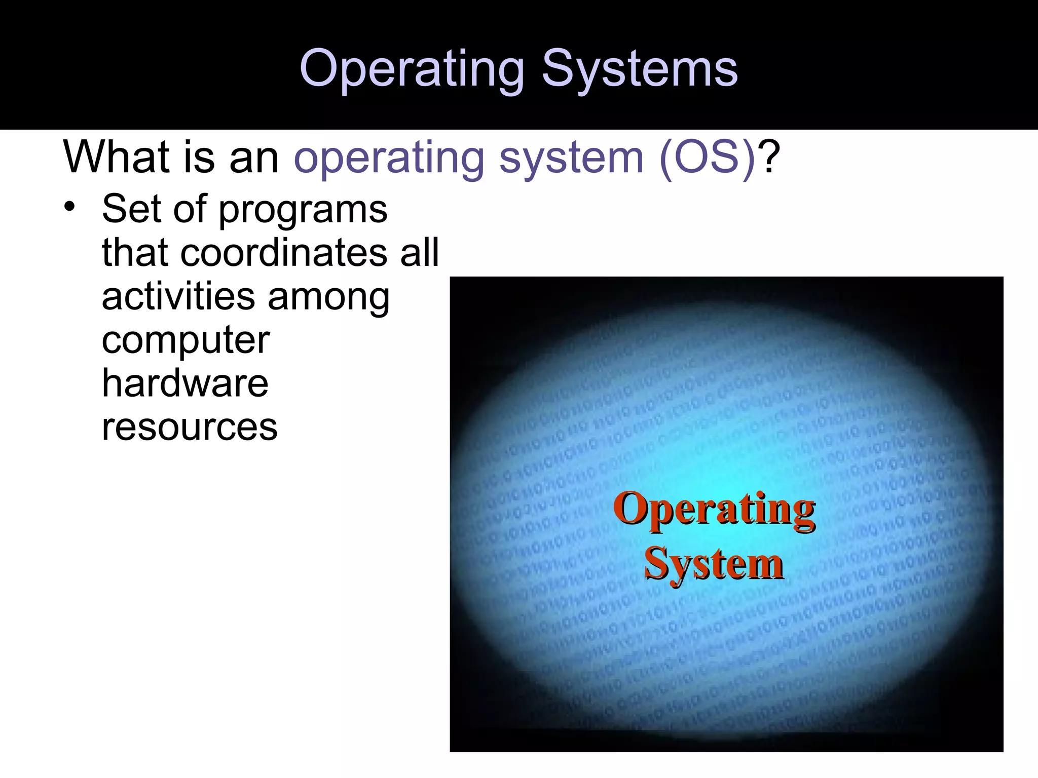 OperatingOperating
SystemSystem
Operating Systems
What is an operating system (OS)?
• Set of programs
that coordinates all
activities among
computer
hardware
resources
 