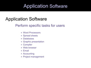 Application Software
Application Software
Perform specific tasks for users
» Word Processors
» Spread sheets
» Databases
» Graphic presentation
» Compiler
» Web browser
» Email
» Accounting
» Project management
 