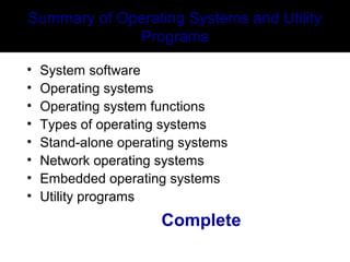 Summary of Operating Systems and Utility
Programs
• System software
• Operating systems
• Operating system functions
• Types of operating systems
• Stand-alone operating systems
• Network operating systems
• Embedded operating systems
• Utility programs
Complete
 