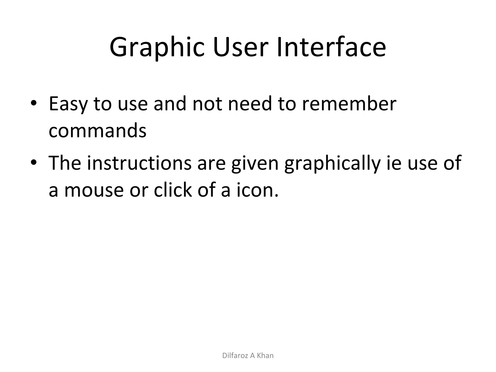 Graphic User Interface Easy to use and not need to remember commands The instructions are given graphically ie use of a mouse or click of a icon.  Dilfaroz A Khan 