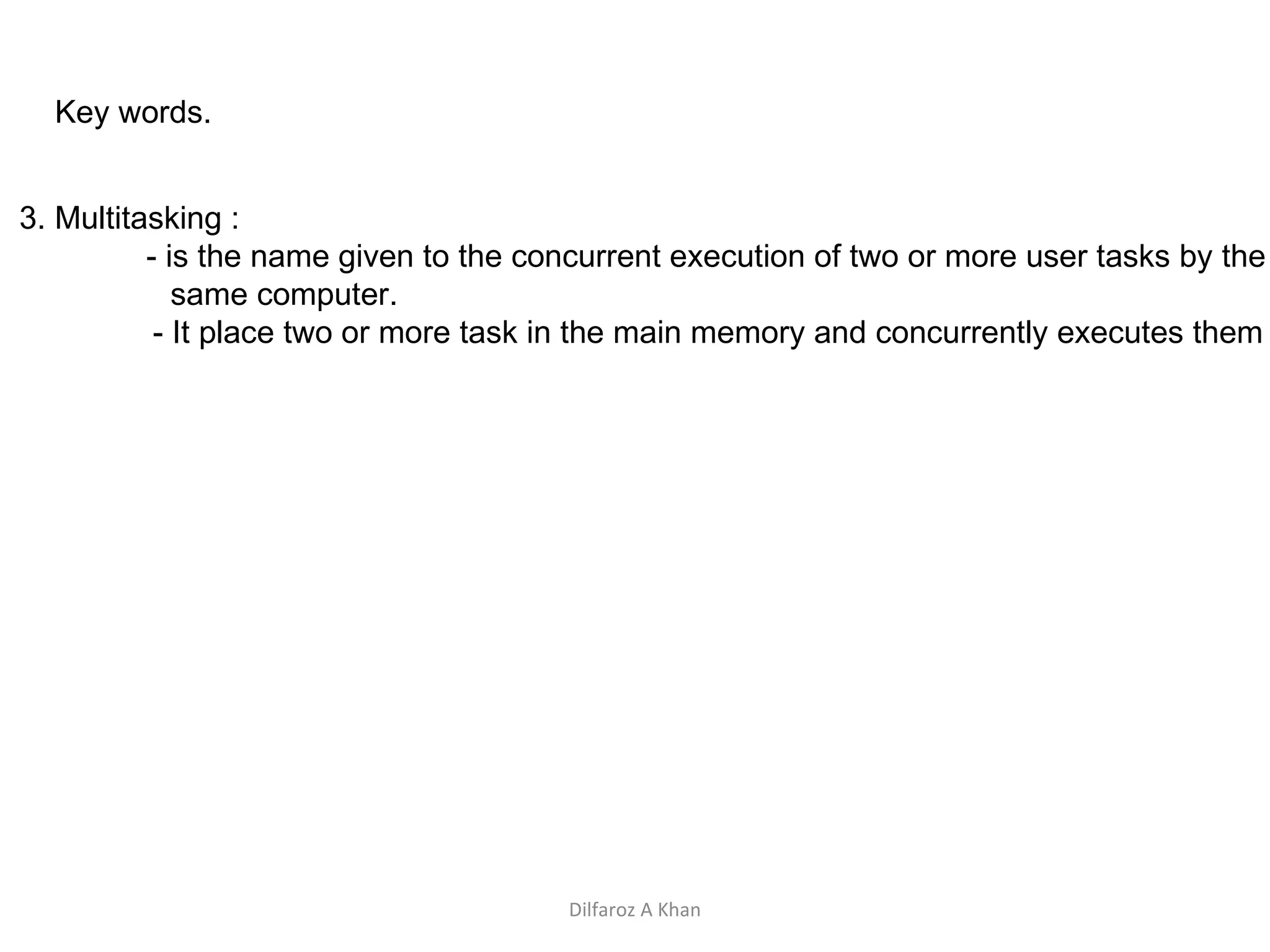 Key words. 3. Multitasking : - is the name given to the concurrent execution of two or more user tasks by the same computer. - It place two or more task in the main memory and concurrently executes them Dilfaroz A Khan 