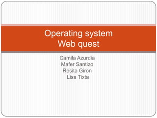 Operating system
  Web quest
   Camila Azurdia
   Mafer Santizo
    Rosita Giron
     Lisa Tixta
 