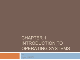 CHAPTER 1
INTRODUCTION TO
OPERATING SYSTEMS
by
Ugur HALICI
 