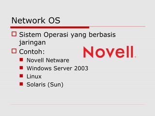 Network OS
 Sistem Operasi yang berbasis
  jaringan
 Contoh:
     Novell Netware
     Windows Server 2003
     Linux
     Solaris (Sun)
 