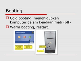 Booting
 Cold booting, menghidupkan
  komputer dalam keadaan mati (off)
 Warm booting, restart.
 