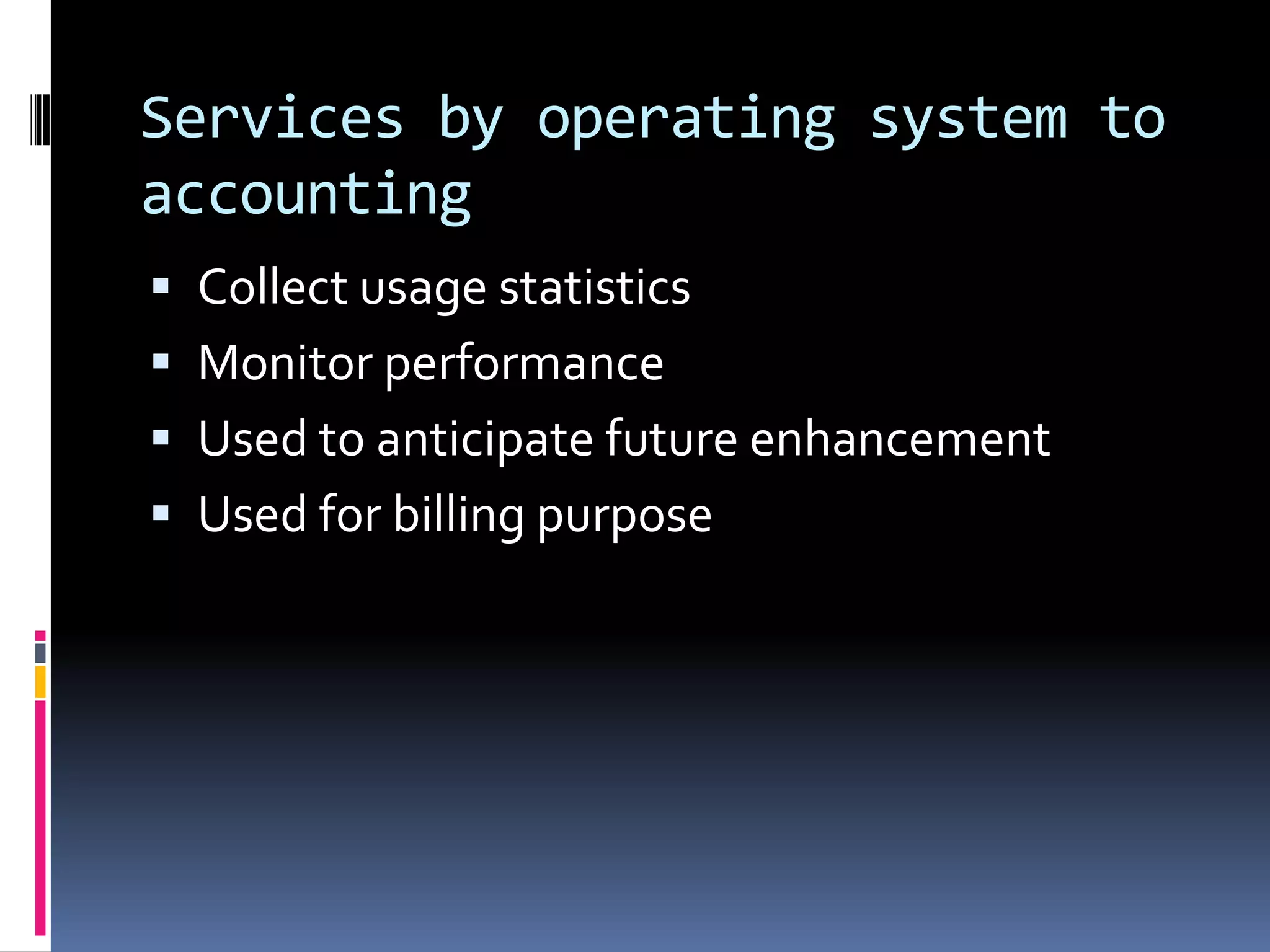 Services by operating system to
accounting
 Collect usage statistics
 Monitor performance
 Used to anticipate future enhancement
 Used for billing purpose
 