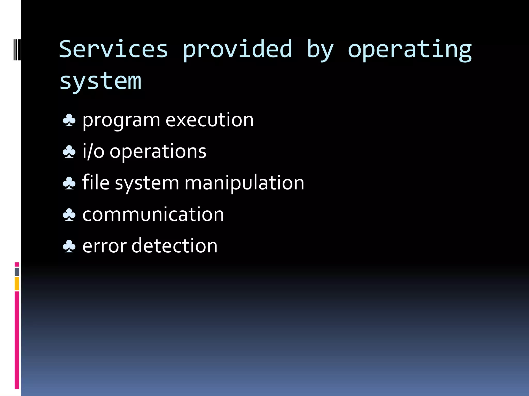Services provided by operating
system
♣ program execution
♣ i/o operations
♣ file system manipulation
♣ communication
♣ error detection
 