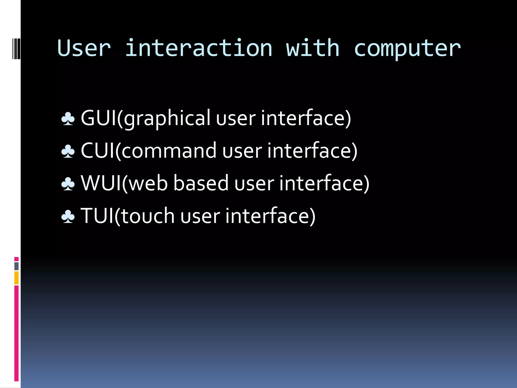 User interaction with computer

♣ GUI(graphical user interface)
♣ CUI(command user interface)
♣ WUI(web based user interface)
♣ TUI(touch user interface)
 