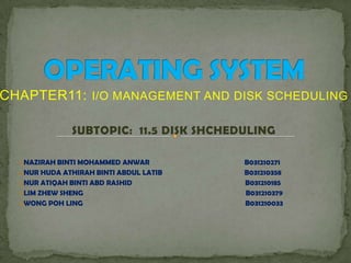 CHAPTER11: I/O MANAGEMENT AND DISK SCHEDULING
SUBTOPIC: 11.5 DISK SHCHEDULING
NAZIRAH BINTI MOHAMMED ANWAR B031210271
NUR HUDA ATHIRAH BINTI ABDUL LATIB B031210358
NUR ATIQAH BINTI ABD RASHID B031210185
LIM ZHEW SHENG B031210379
WONG POH LING B031210033
 