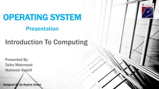 OPERATING SYSTEM
Introduction To Computing
Presented By:
Talha Mahmood
Mahwish Kashif
Presentation
Assigned By Sir Rashid Ansari
 
