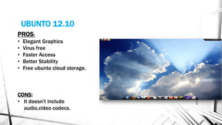 UBUNTO 12.10
PROS:
• Elegant Graphics
• Virus free
• Faster Access
• Better Stability
• Free ubunto cloud storage.
CONS:
• It doesn't include
audio,video codecs.
 