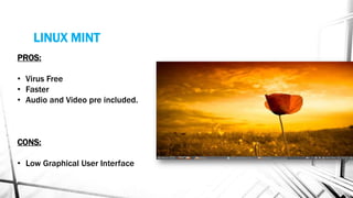 LINUX MINT
PROS:
• Virus Free
• Faster
• Audio and Video pre included.
CONS:
• Low Graphical User Interface
 