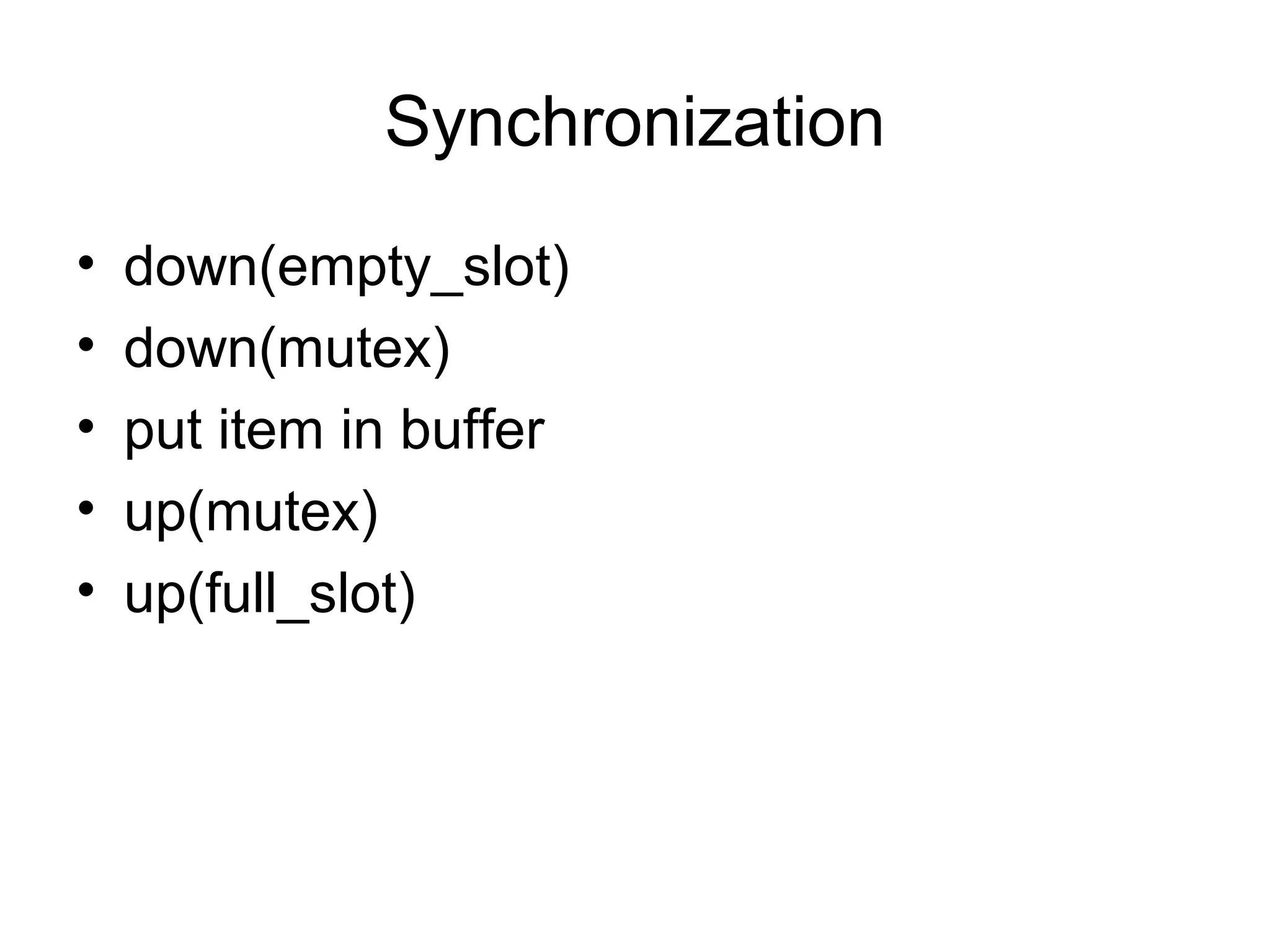 Synchronization
• down(empty_slot)
• down(mutex)
• put item in buffer
• up(mutex)
• up(full_slot)
 