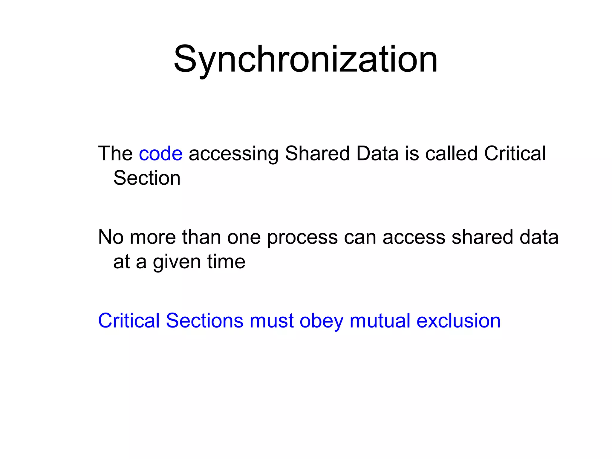 Synchronization
The code accessing Shared Data is called Critical
Section
No more than one process can access shared data
at a given time
Critical Sections must obey mutual exclusion
 