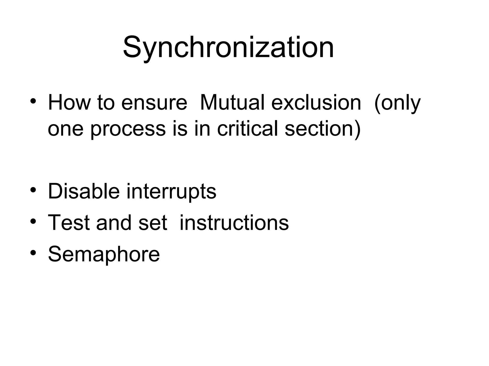 Synchronization
• How to ensure Mutual exclusion (only
one process is in critical section)
• Disable interrupts
• Test and set instructions
• Semaphore
 