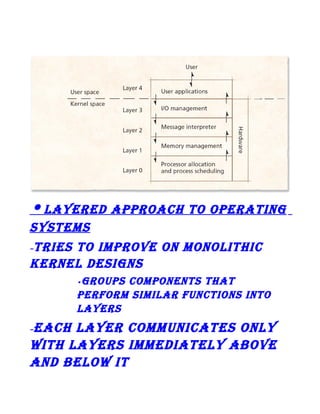 • LayereD approaCh to operating
SySteMS
trieS to iMprove on MonoLithiC
kerneL DeSignS
–

groupS CoMponentS that
perforM SiMiLar funCtionS into
LayerS
•

eaCh Layer CoMMuniCateS onLy
with LayerS iMMeDiateLy aBove
anD BeLow it
–

 