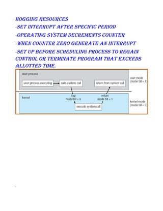 hogging resources
–set interrupt after specific perioD
–

operating systeM DecreMents counter

–

when counter zero generate an interrupt

set up before scheDuling process to regain
control or terMinate prograM that exceeDs
allotteD tiMe.
–

 