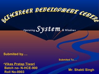 Operating

System

& Windows

Submited by….
Submited To….

•Vikas Pratap Tiwari
Batch no- N-HCE-900
Roll No-0003

Mr. Shakti Singh

 