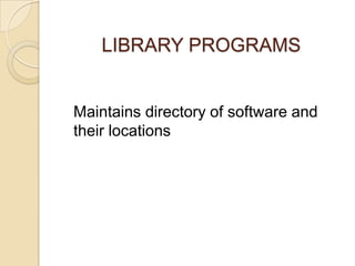 LIBRARY PROGRAMS
Maintains directory of software and
their locations
 
