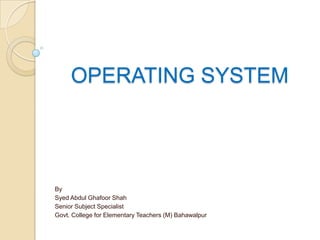 OPERATING SYSTEM
By
Syed Abdul Ghafoor Shah
Senior Subject Specialist
Govt. College for Elementary Teachers (M) Bahawalpur
 