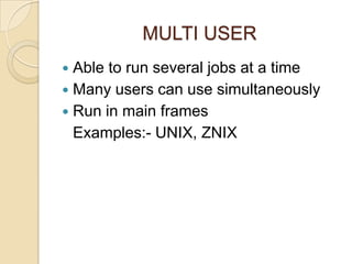 MULTI USER
 Able to run several jobs at a time
 Many users can use simultaneously
 Run in main frames
Examples:- UNIX, ZNIX
 