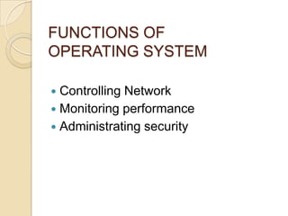 FUNCTIONS OF
OPERATING SYSTEM
 Controlling Network
 Monitoring performance
 Administrating security
 