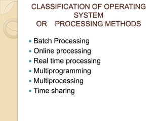 CLASSIFICATION OF OPERATING
SYSTEM
OR PROCESSING METHODS
 Batch Processing
 Online processing
 Real time processing
 Multiprogramming
 Multiprocessing
 Time sharing
 