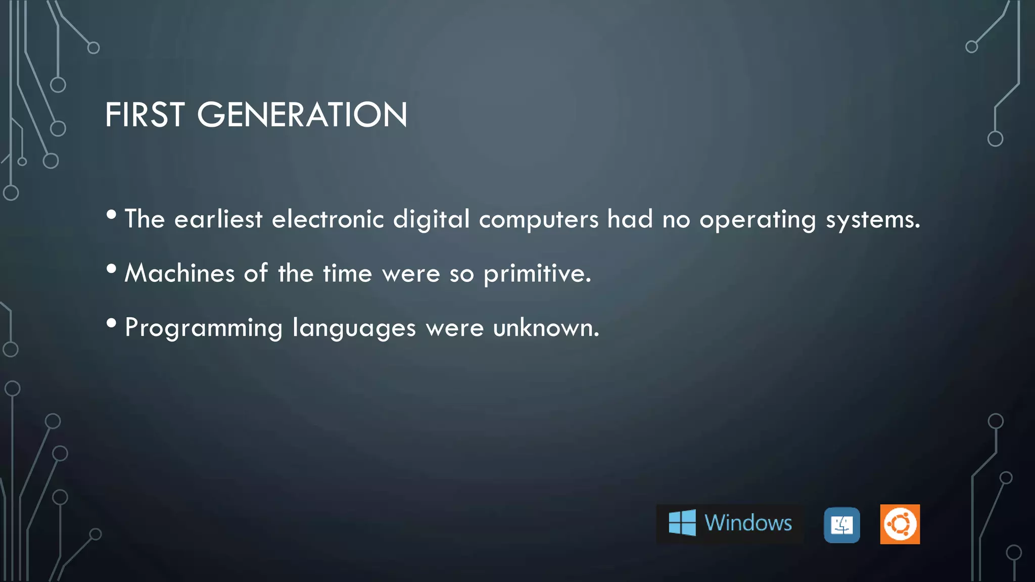 FIRST GENERATION
• The earliest electronic digital computers had no operating systems.
• Machines of the time were so primitive.
• Programming languages were unknown.
 