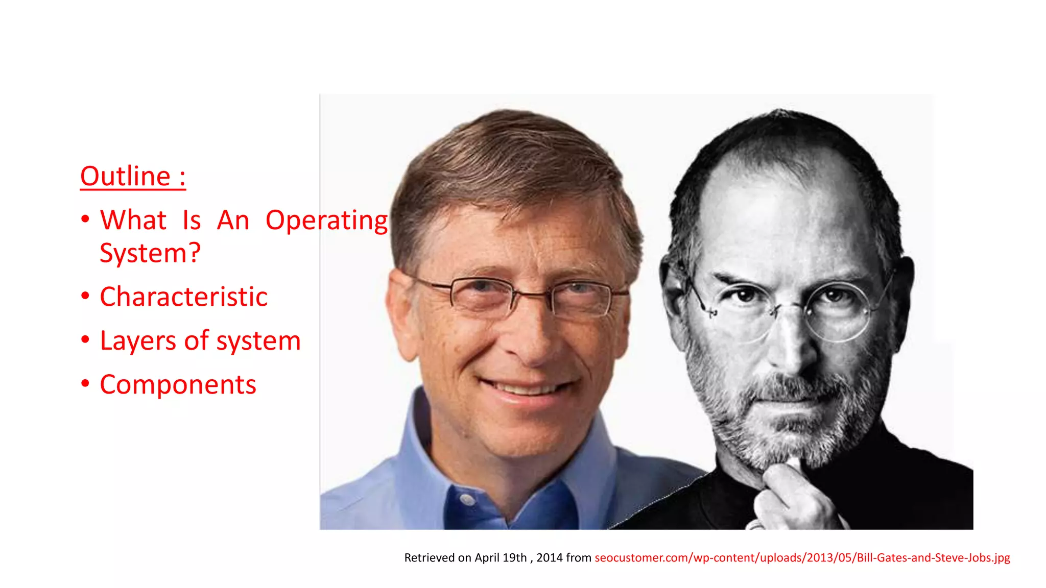 Outline :
• What Is An Operating
System?
• Characteristic
• Layers of system
• Components
Retrieved on April 19th , 2014 from seocustomer.com/wp-content/uploads/2013/05/Bill-Gates-and-Steve-Jobs.jpg
 