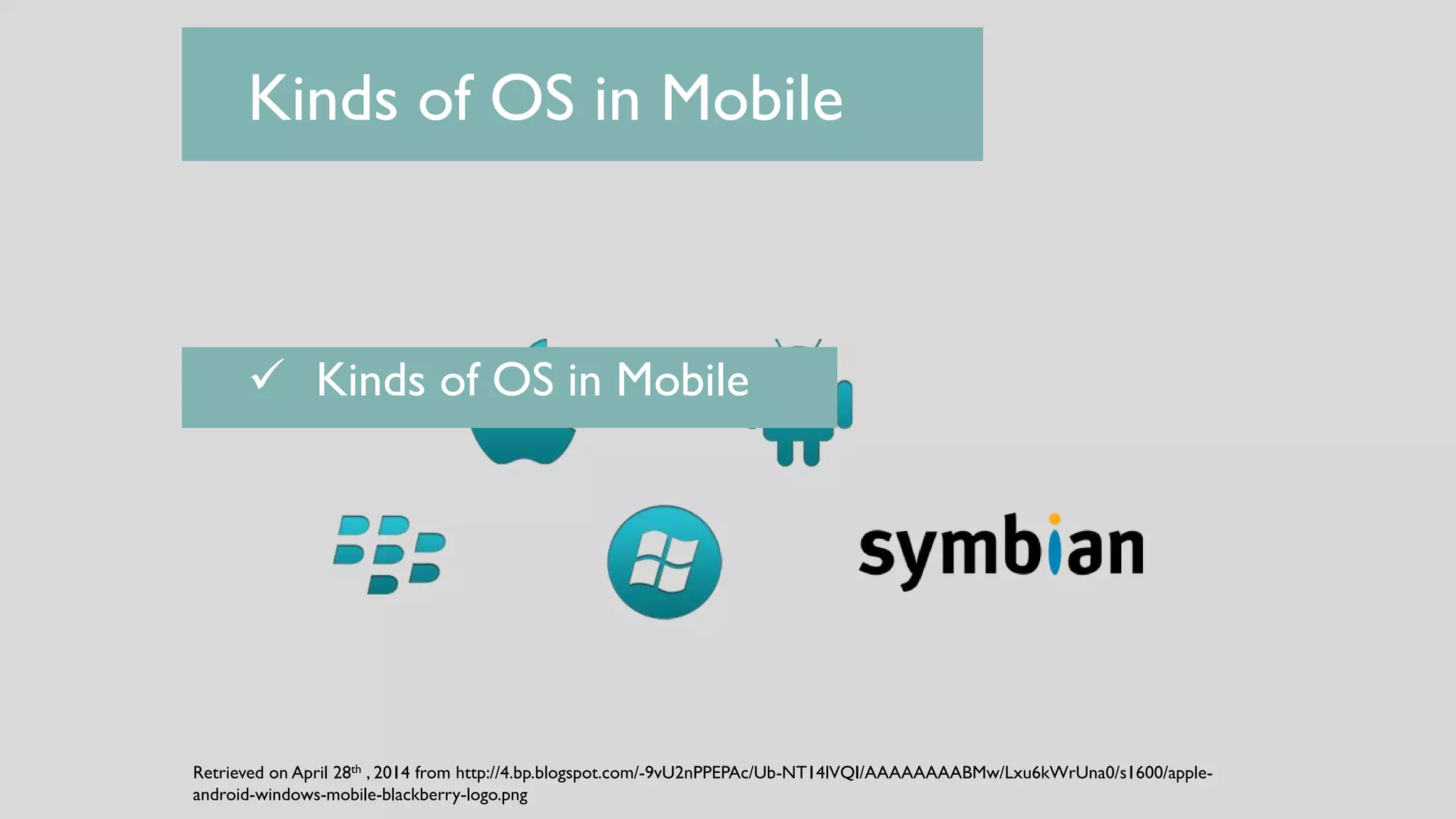 Kinds of OS in Mobile
 Kinds of OS in Mobile
Retrieved on April 28th , 2014 from http://4.bp.blogspot.com/-9vU2nPPEPAc/Ub-NT14lVQI/AAAAAAAABMw/Lxu6kWrUna0/s1600/apple-
android-windows-mobile-blackberry-logo.png
 